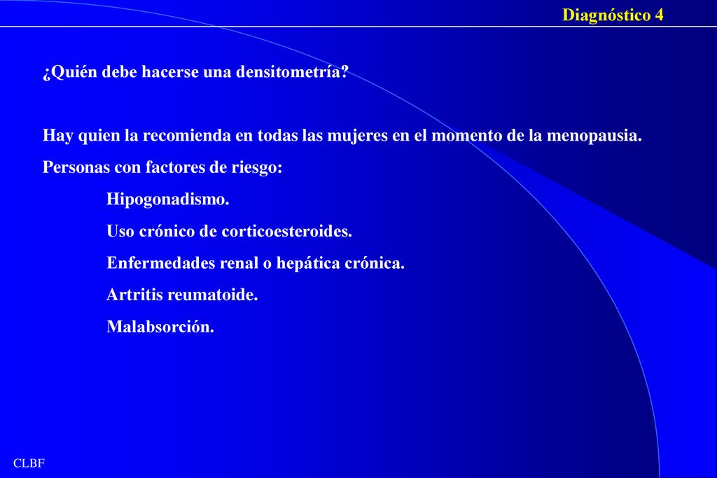 Diagnóstico 4 ¿Quién debe hacerse una densitometría Hay quien la recomienda en todas las mujeres en el momento de la menopausia.