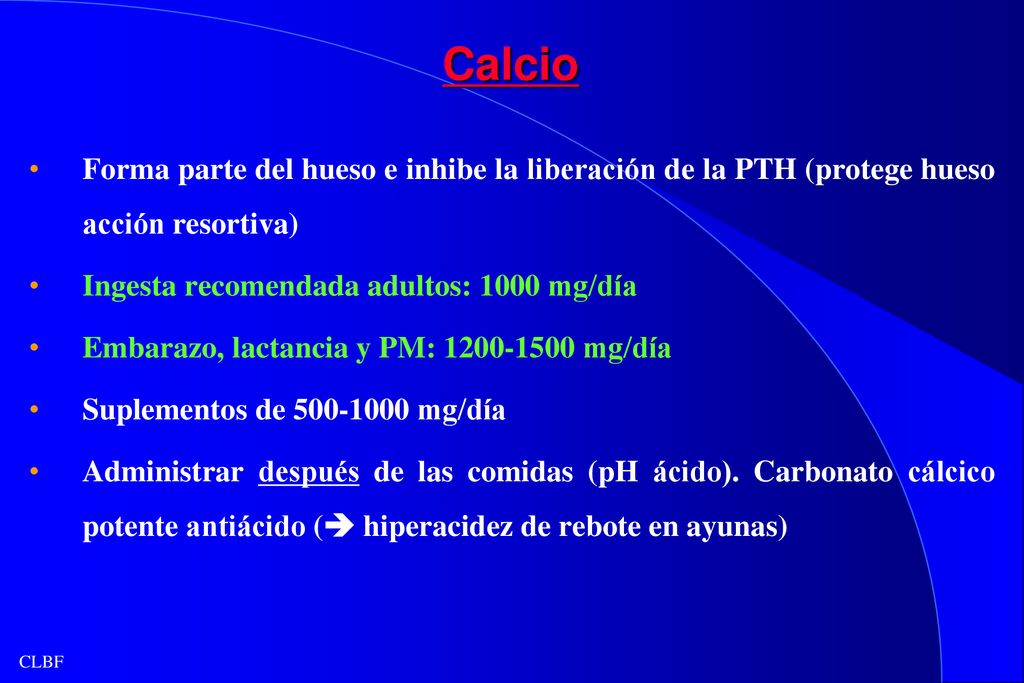 Calcio Forma parte del hueso e inhibe la liberación de la PTH (protege hueso acción resortiva) Ingesta recomendada adultos: 1000 mg/día.