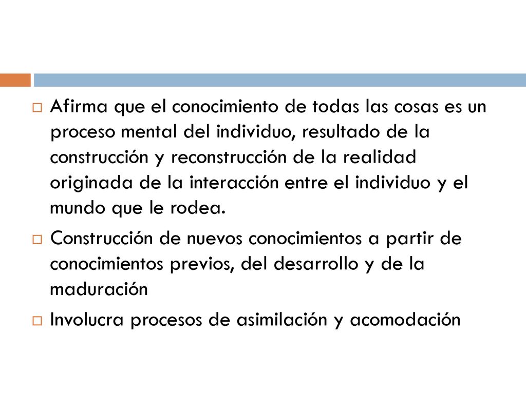 Afirma que el conocimiento de todas las cosas es un proceso mental del individuo, resultado de la construcción y reconstrucción de la realidad originada de la interacción entre el individuo y el mundo que le rodea.