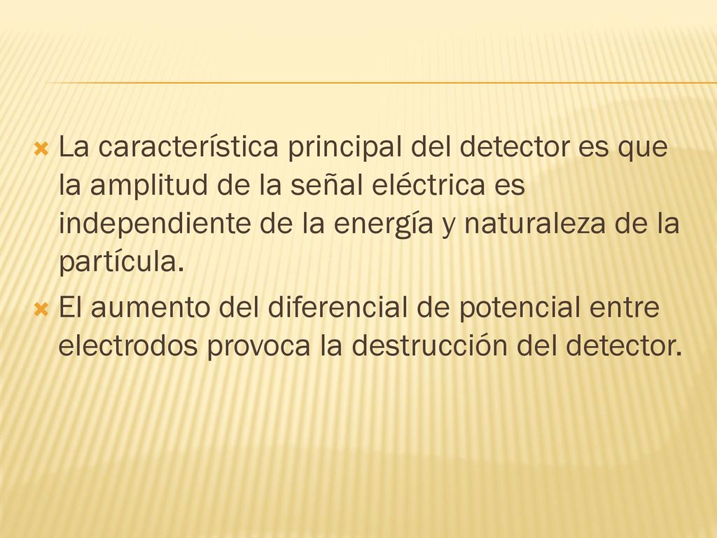 La característica principal del detector es que la amplitud de la señal eléctrica es independiente de la energía y naturaleza de la partícula.