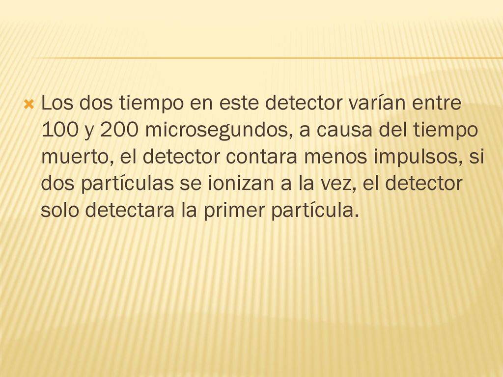 Los dos tiempo en este detector varían entre 100 y 200 microsegundos, a causa del tiempo muerto, el detector contara menos impulsos, si dos partículas se ionizan a la vez, el detector solo detectara la primer partícula.