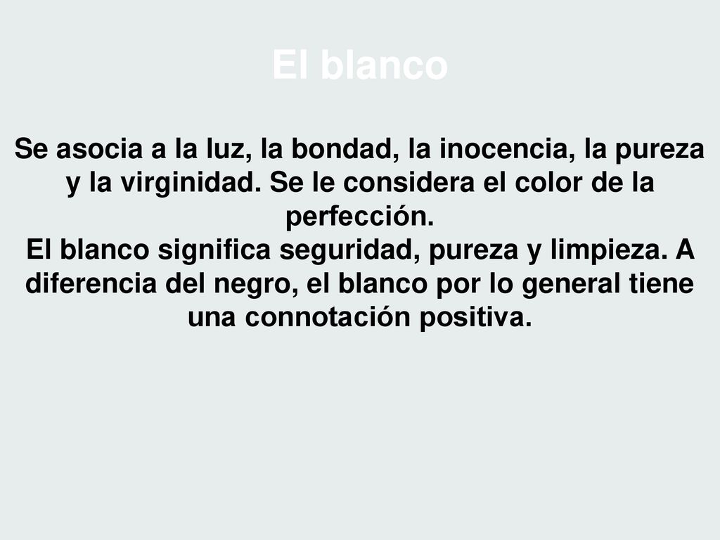 El blanco Se asocia a la luz, la bondad, la inocencia, la pureza y la virginidad. Se le considera el color de la perfección.