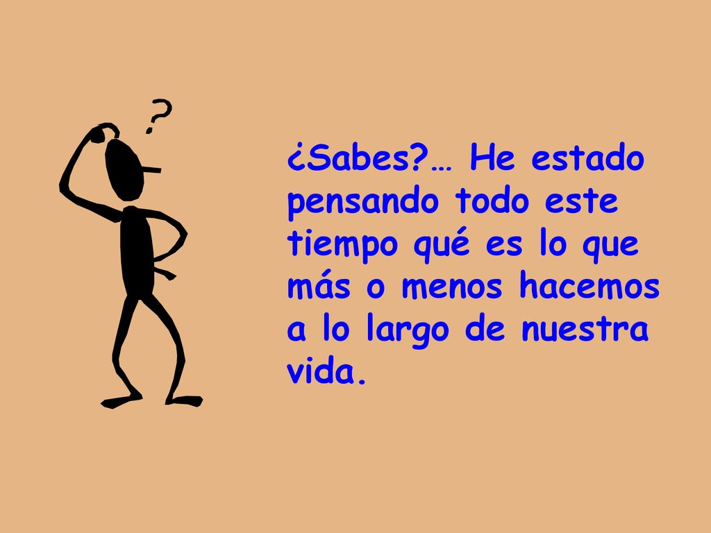 ¿Sabes … He estado pensando todo este tiempo qué es lo que más o menos hacemos a lo largo de nuestra vida.