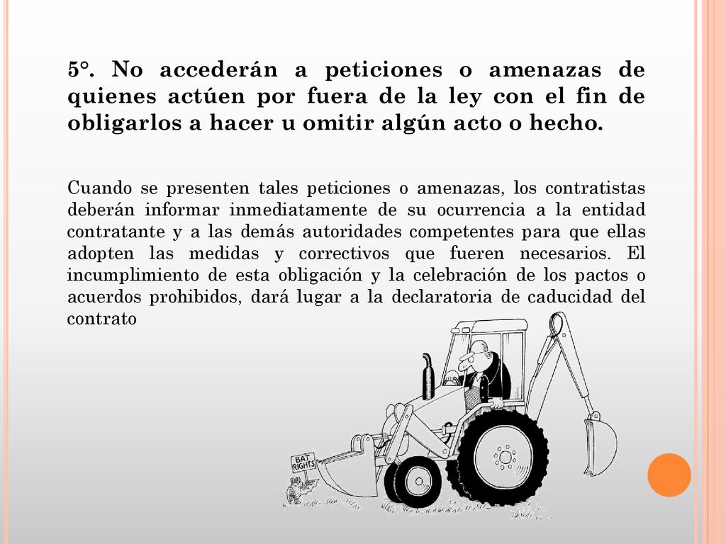 5°. No accederán a peticiones o amenazas de quienes actúen por fuera de la ley con el fin de obligarlos a hacer u omitir algún acto o hecho.