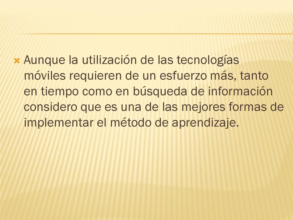 Aunque la utilización de las tecnologías móviles requieren de un esfuerzo más, tanto en tiempo como en búsqueda de información considero que es una de las mejores formas de implementar el método de aprendizaje.