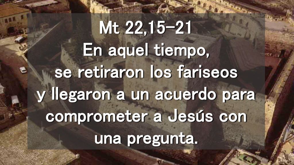 Mt 22,15-21 En aquel tiempo, se retiraron los fariseos y llegaron a un acuerdo para comprometer a Jesús con una pregunta.