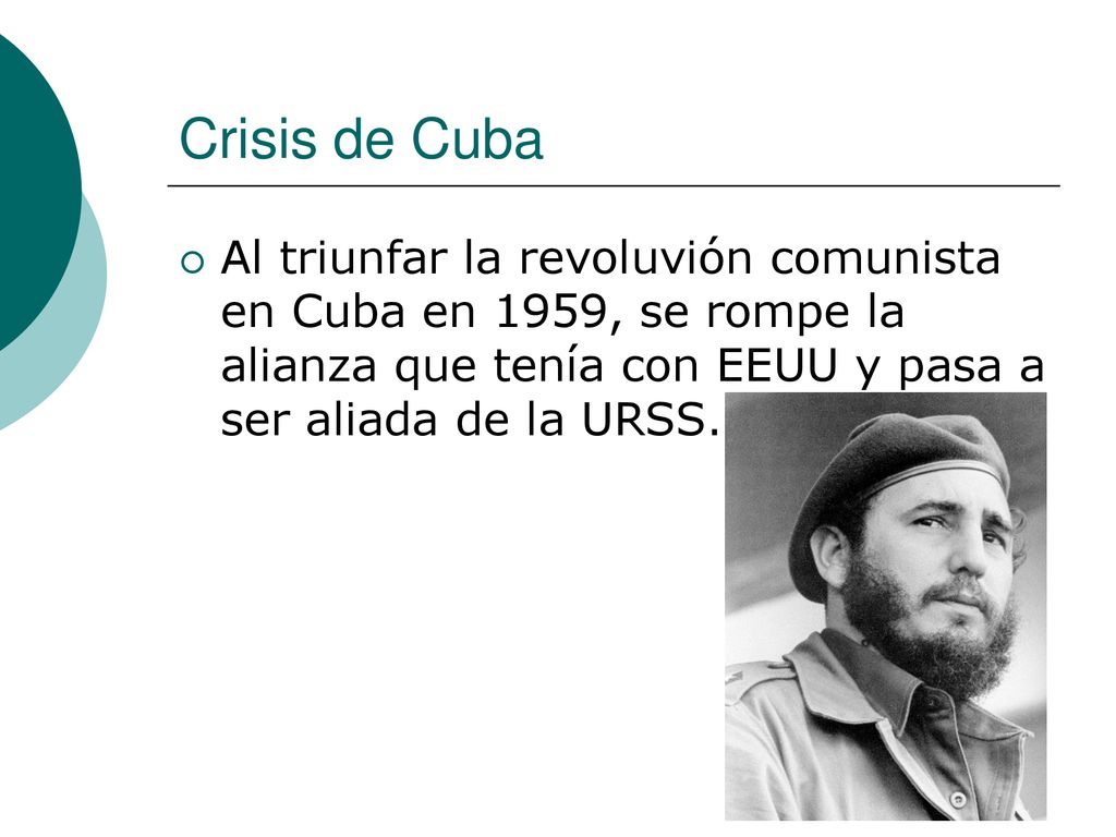 Crisis de Cuba Al triunfar la revoluvión comunista en Cuba en 1959, se rompe la alianza que tenía con EEUU y pasa a ser aliada de la URSS.