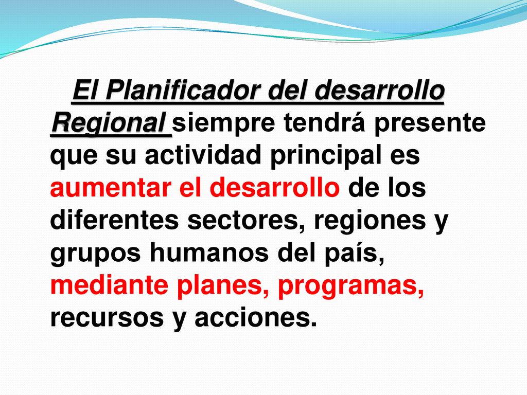 El Planificador del desarrollo Regional siempre tendrá presente que su actividad principal es aumentar el desarrollo de los diferentes sectores, regiones y grupos humanos del país, mediante planes, programas, recursos y acciones.