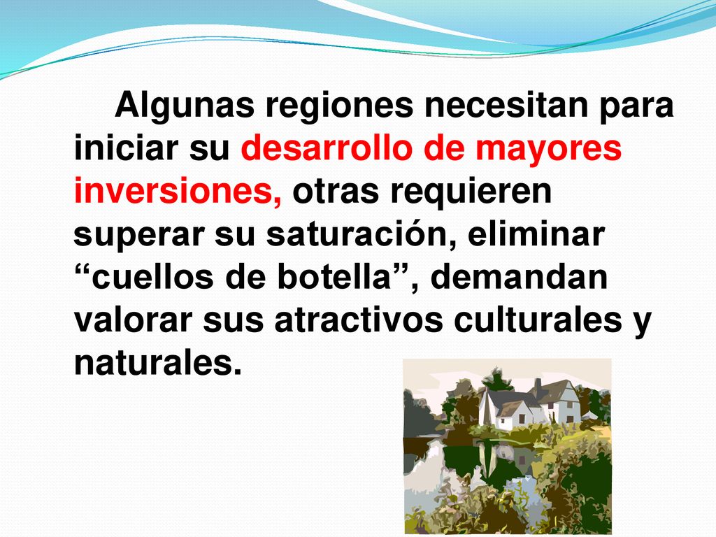 Algunas regiones necesitan para iniciar su desarrollo de mayores inversiones, otras requieren superar su saturación, eliminar cuellos de botella , demandan valorar sus atractivos culturales y naturales.
