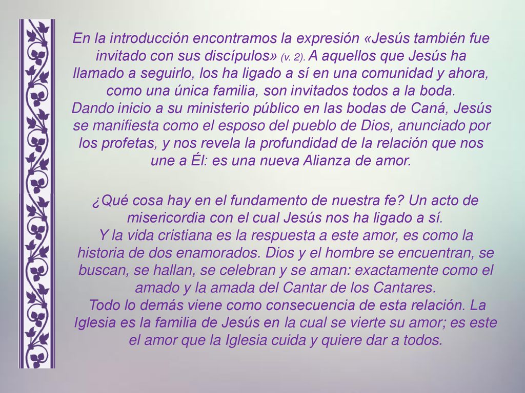 En la introducción encontramos la expresión «Jesús también fue invitado con sus discípulos» (v. 2). A aquellos que Jesús ha llamado a seguirlo, los ha ligado a sí en una comunidad y ahora, como una única familia, son invitados todos a la boda.