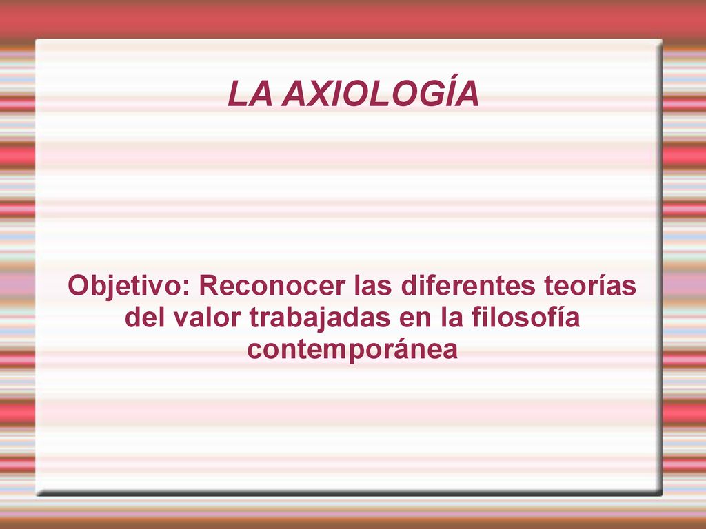 LA AXIOLOGÍA Objetivo: Reconocer las diferentes teorías del valor trabajadas en la filosofía contemporánea.