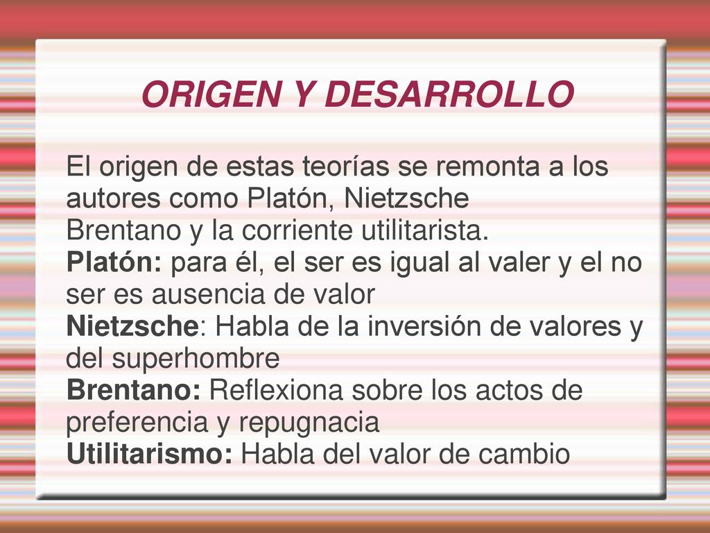 ORIGEN Y DESARROLLO El origen de estas teorías se remonta a los autores como Platón, Nietzsche. Brentano y la corriente utilitarista.