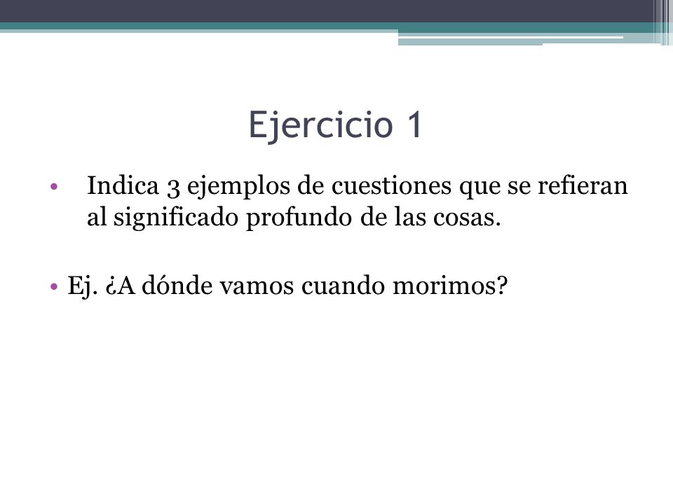 Ejercicio 1 Indica 3 ejemplos de cuestiones que se refieran al significado profundo de las cosas.