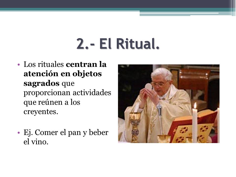 2.- El Ritual. Los rituales centran la atención en objetos sagrados que proporcionan actividades que reúnen a los creyentes.