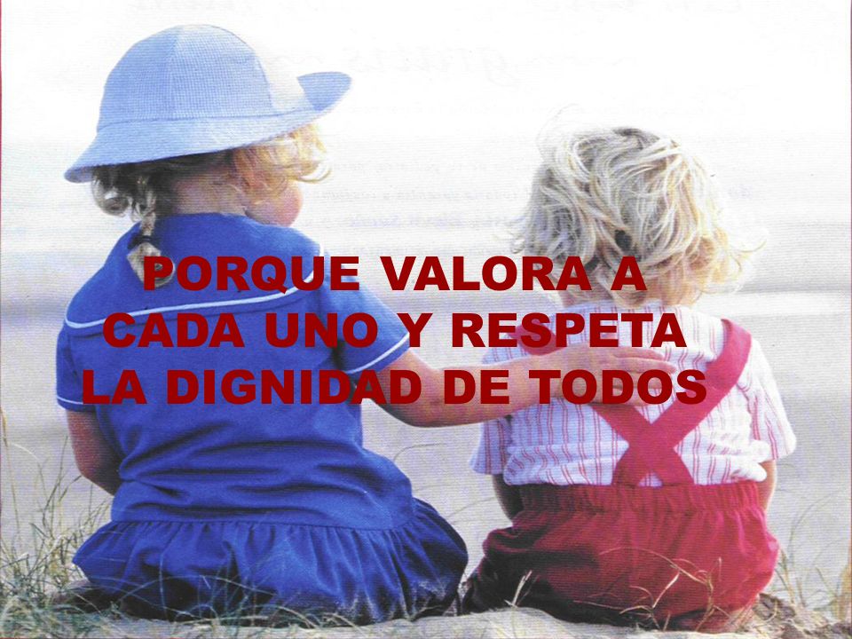 PORQUE VALORA A CADA UNO Y RESPETA LA DIGNIDAD DE TODOS