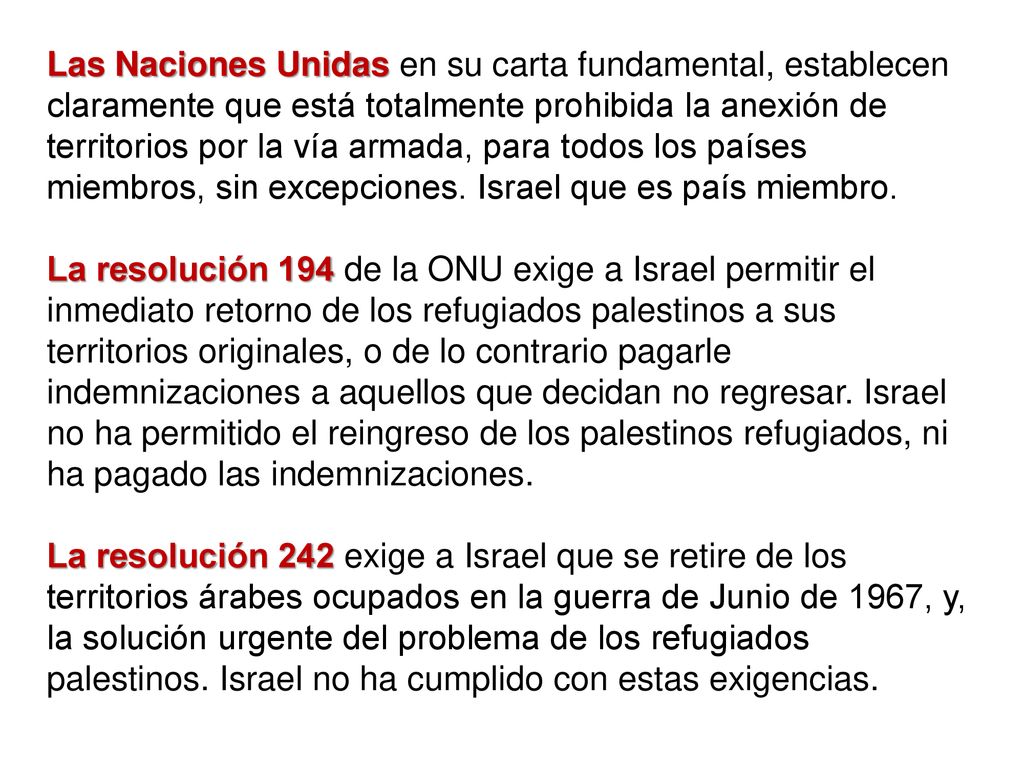 Las Naciones Unidas en su carta fundamental, establecen claramente que está totalmente prohibida la anexión de territorios por la vía armada, para todos los países miembros, sin excepciones. Israel que es país miembro.