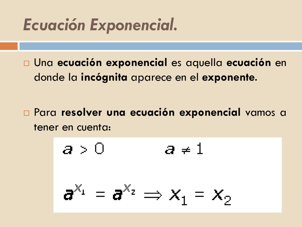 Ecuación Exponencial. Una ecuación exponencial es aquella ecuación en donde la incógnita aparece en el exponente.