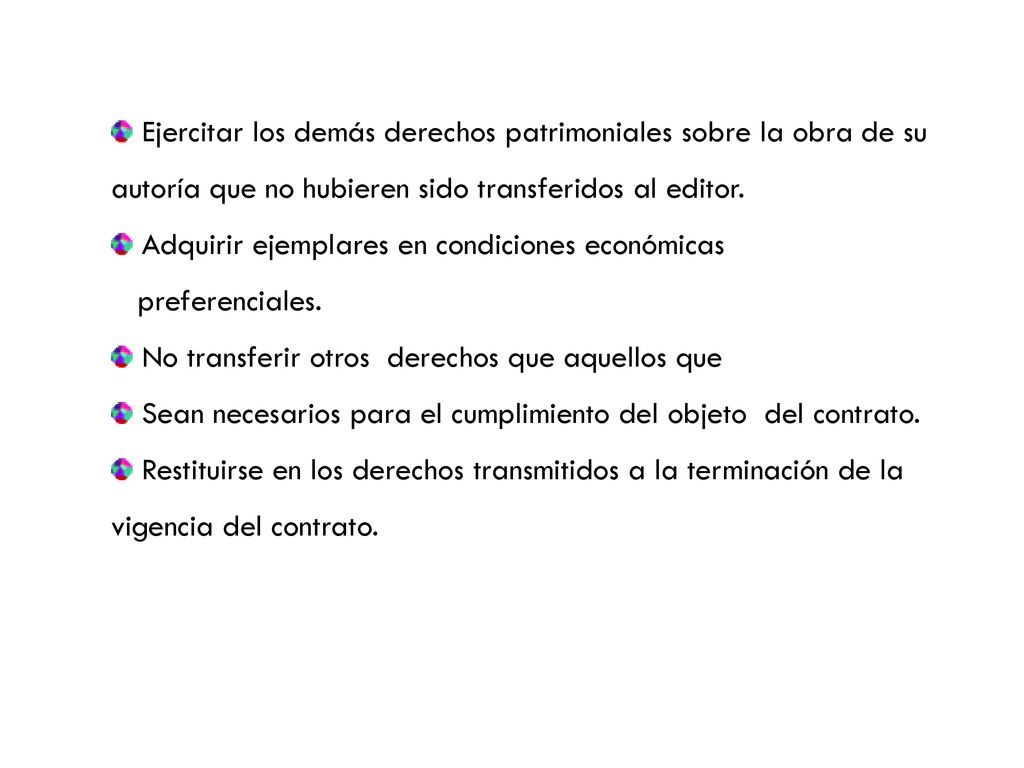 Ejercitar los demás derechos patrimoniales sobre la obra de su autoría que no hubieren sido transferidos al editor.