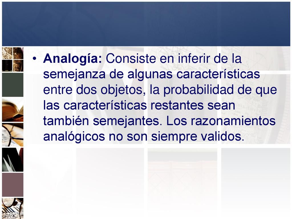Analogía: Consiste en inferir de la semejanza de algunas características entre dos objetos, la probabilidad de que las características restantes sean también semejantes.