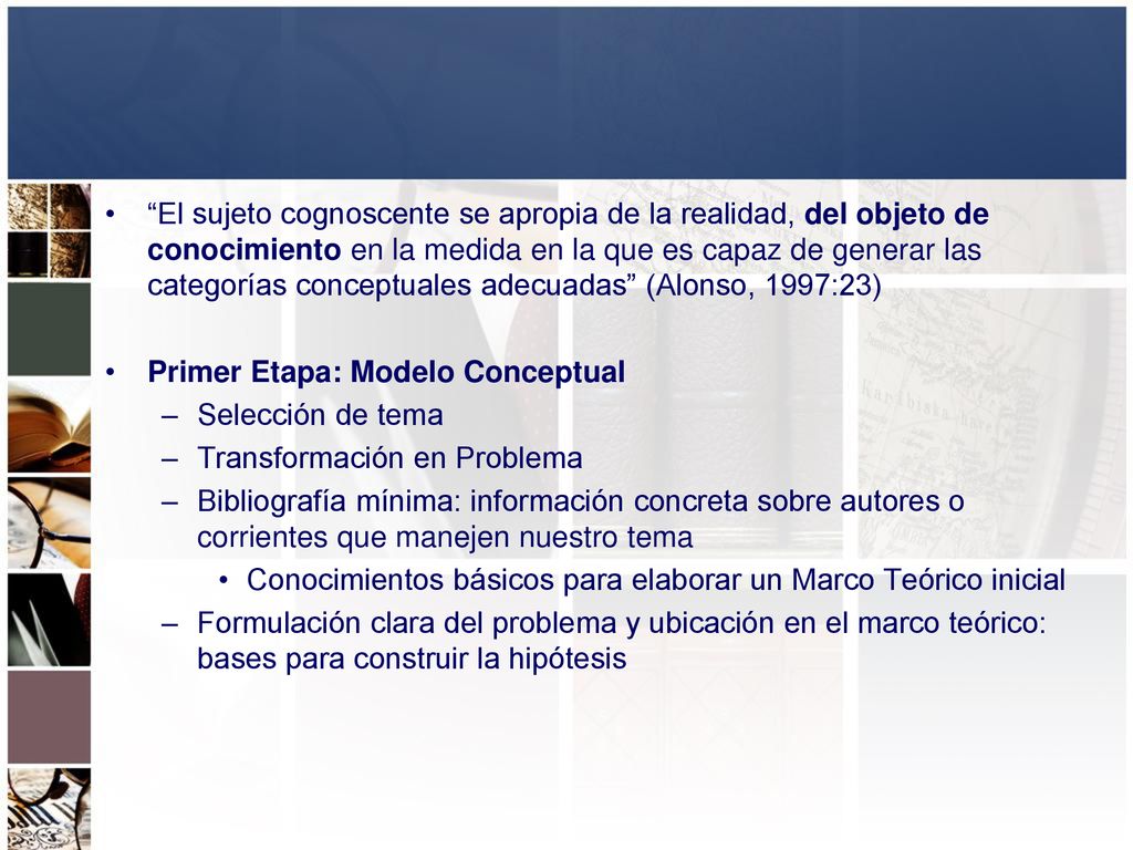 El sujeto cognoscente se apropia de la realidad, del objeto de conocimiento en la medida en la que es capaz de generar las categorías conceptuales adecuadas (Alonso, 1997:23)