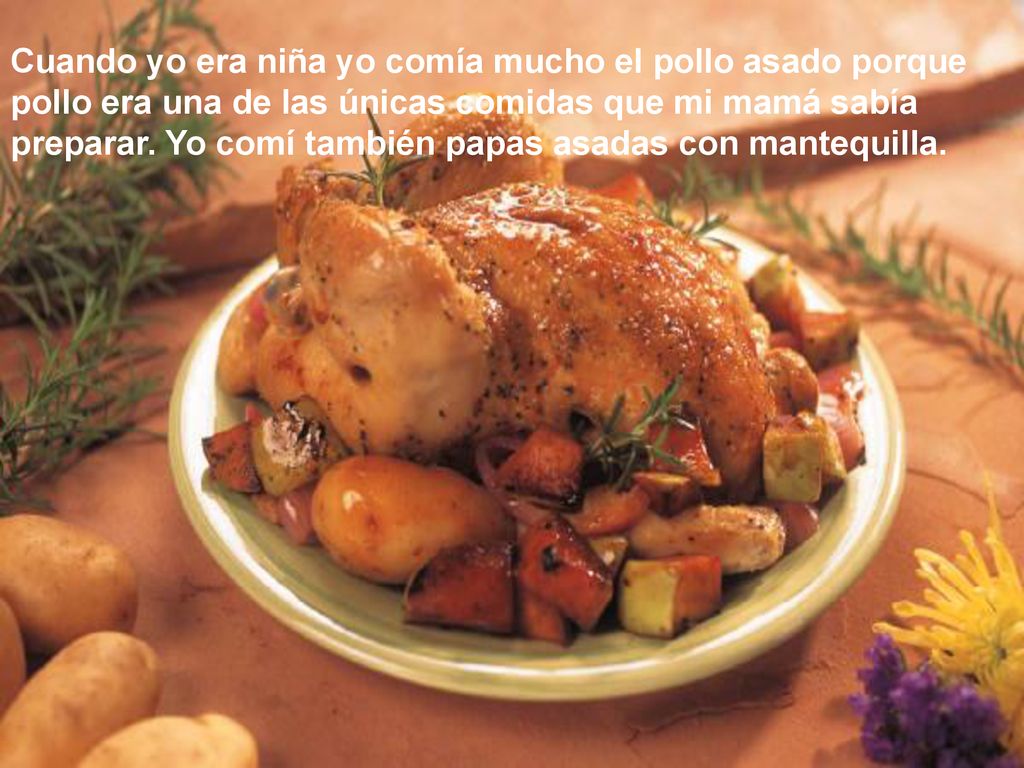 Cuando yo era niña yo comía mucho el pollo asado porque pollo era una de las únicas comidas que mi mamá sabía preparar. Yo comí también papas asadas con mantequilla.