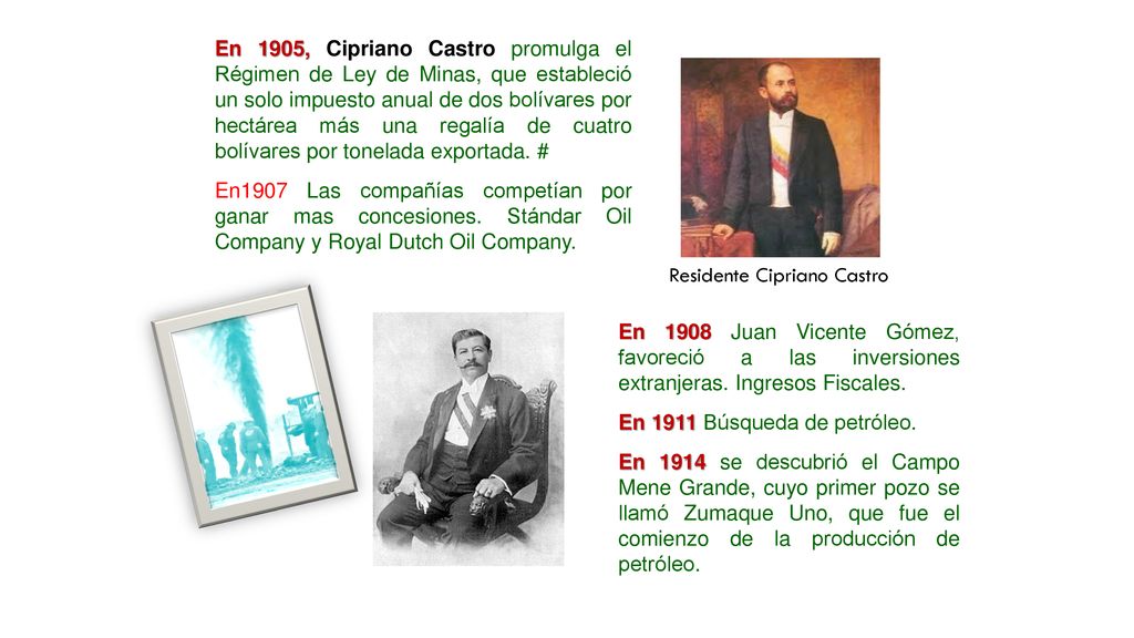 En 1905, Cipriano Castro promulga el Régimen de Ley de Minas, que estableció un solo impuesto anual de dos bolívares por hectárea más una regalía de cuatro bolívares por tonelada exportada. #