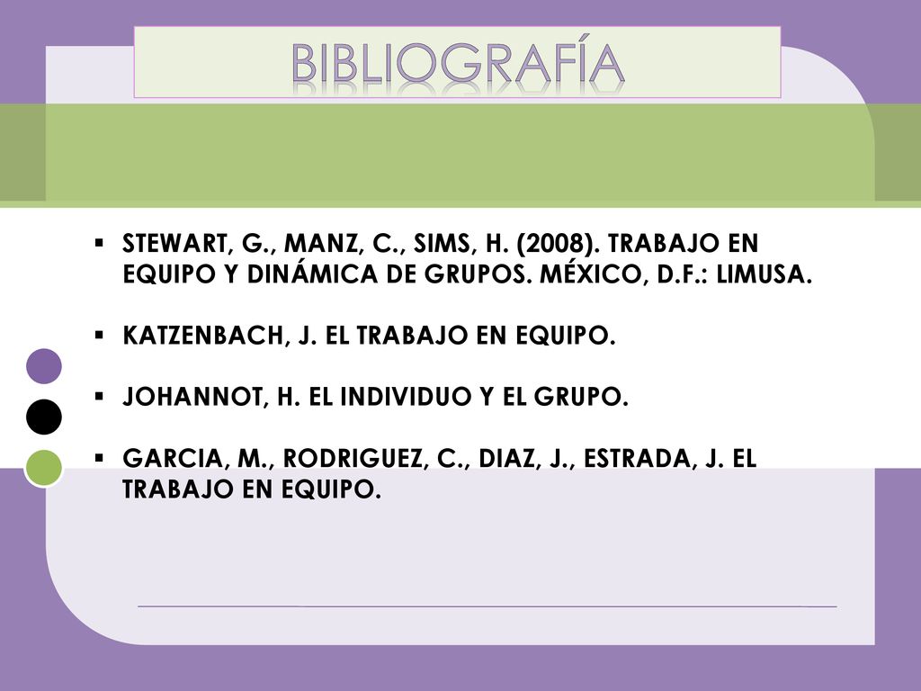 BIBLIOGRAFÍA STEWART, G., MANZ, C., SIMS, H. (2008). TRABAJO EN EQUIPO Y DINÁMICA DE GRUPOS. MÉXICO, D.F.: LIMUSA.