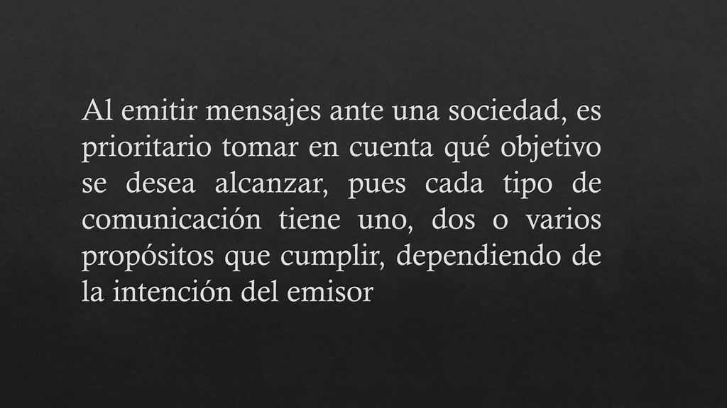 Al emitir mensajes ante una sociedad, es prioritario tomar en cuenta qué objetivo se desea alcanzar, pues cada tipo de comunicación tiene uno, dos o varios propósitos que cumplir, dependiendo de la intención del emisor