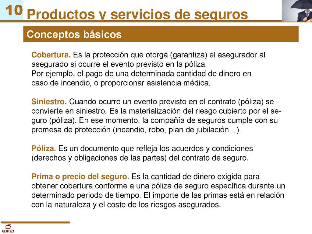 Conceptos básicos Cobertura. Es la protección que otorga (garantiza) el asegurador al asegurado si ocurre el evento previsto en la póliza.