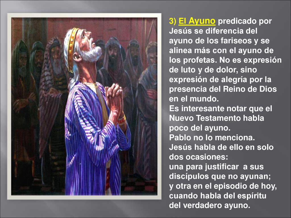 3) El Ayuno predicado por Jesús se diferencia del ayuno de los fariseos y se alinea más con el ayuno de los profetas. No es expresión de luto y de dolor, sino expresión de alegría por la presencia del Reino de Dios en el mundo.
