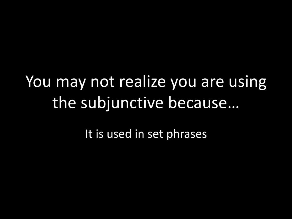 You may not realize you are using the subjunctive because…