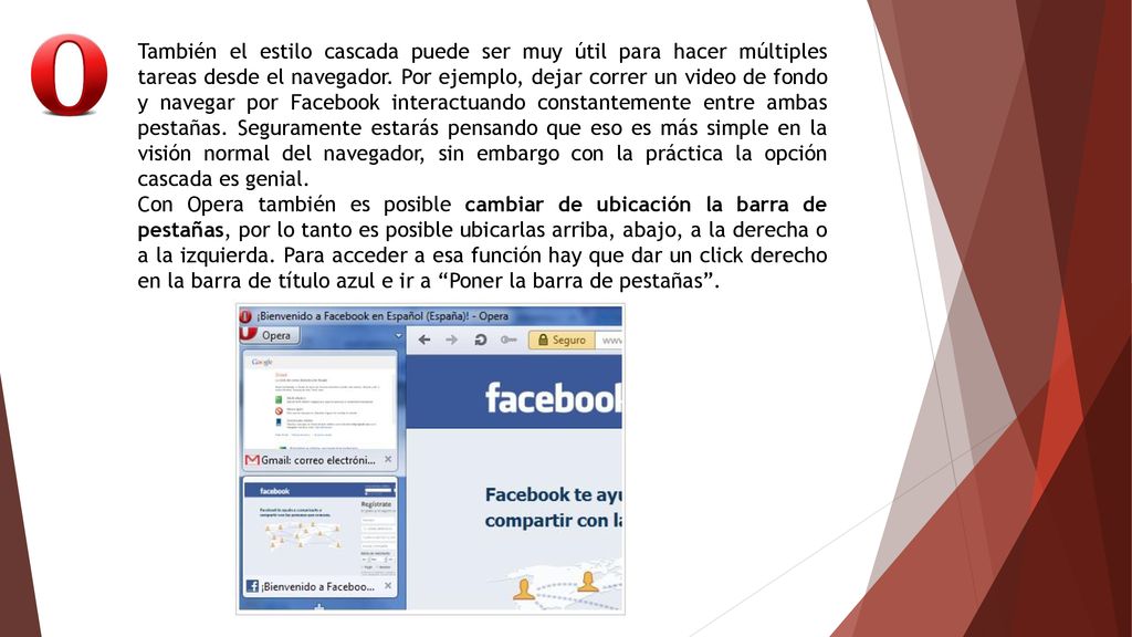 También el estilo cascada puede ser muy útil para hacer múltiples tareas desde el navegador. Por ejemplo, dejar correr un video de fondo y navegar por Facebook interactuando constantemente entre ambas pestañas. Seguramente estarás pensando que eso es más simple en la visión normal del navegador, sin embargo con la práctica la opción cascada es genial.