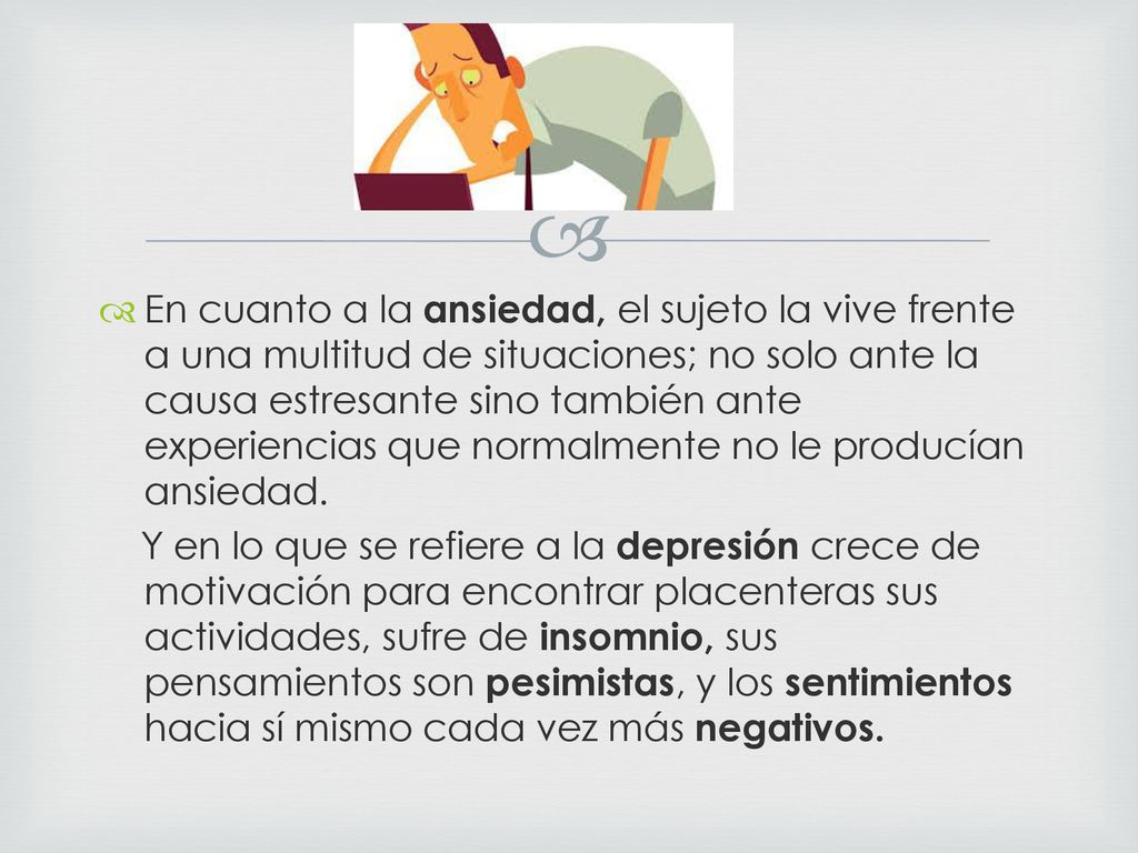 En cuanto a la ansiedad, el sujeto la vive frente a una multitud de situaciones; no solo ante la causa estresante sino también ante experiencias que normalmente no le producían ansiedad.
