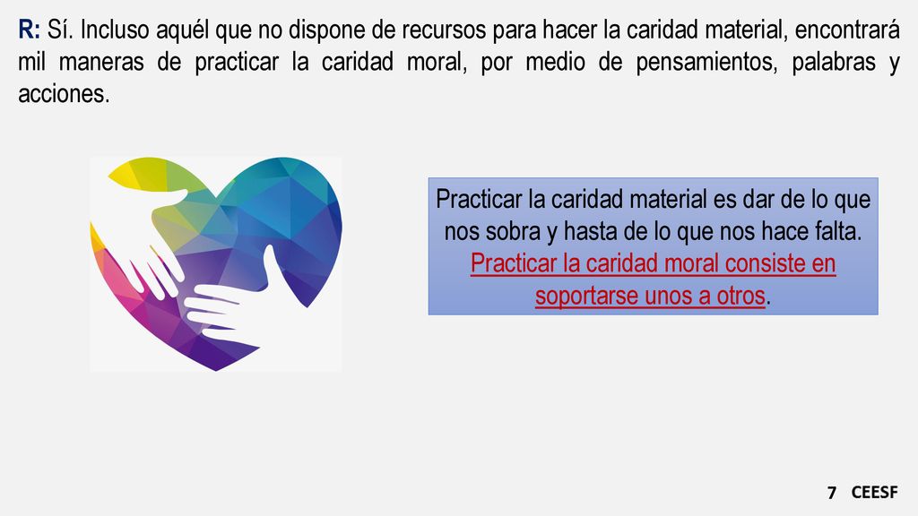 R: Sí. Incluso aquél que no dispone de recursos para hacer la caridad material, encontrará mil maneras de practicar la caridad moral, por medio de pensamientos, palabras y acciones.