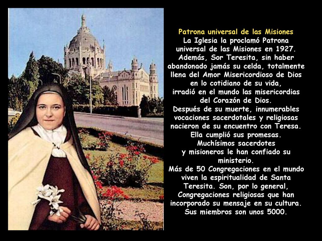 Patrona universal de las Misiones La Iglesia la proclamó Patrona universal de las Misiones en 1927.