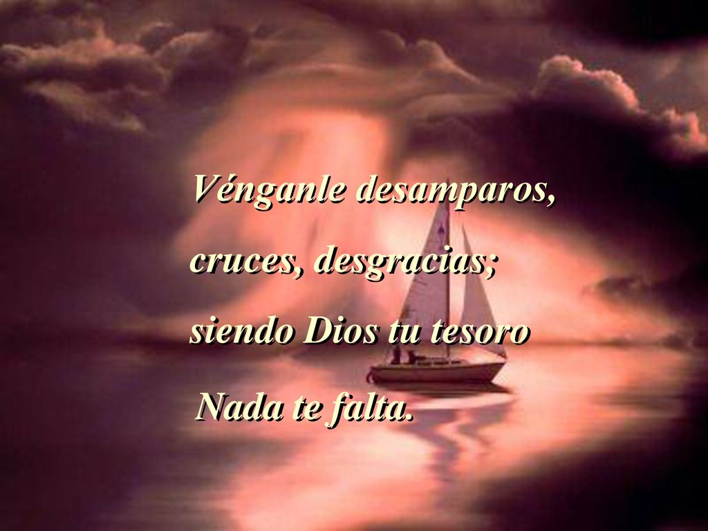 Vénganle desamparos, cruces, desgracias; siendo Dios tu tesoro Nada te falta.