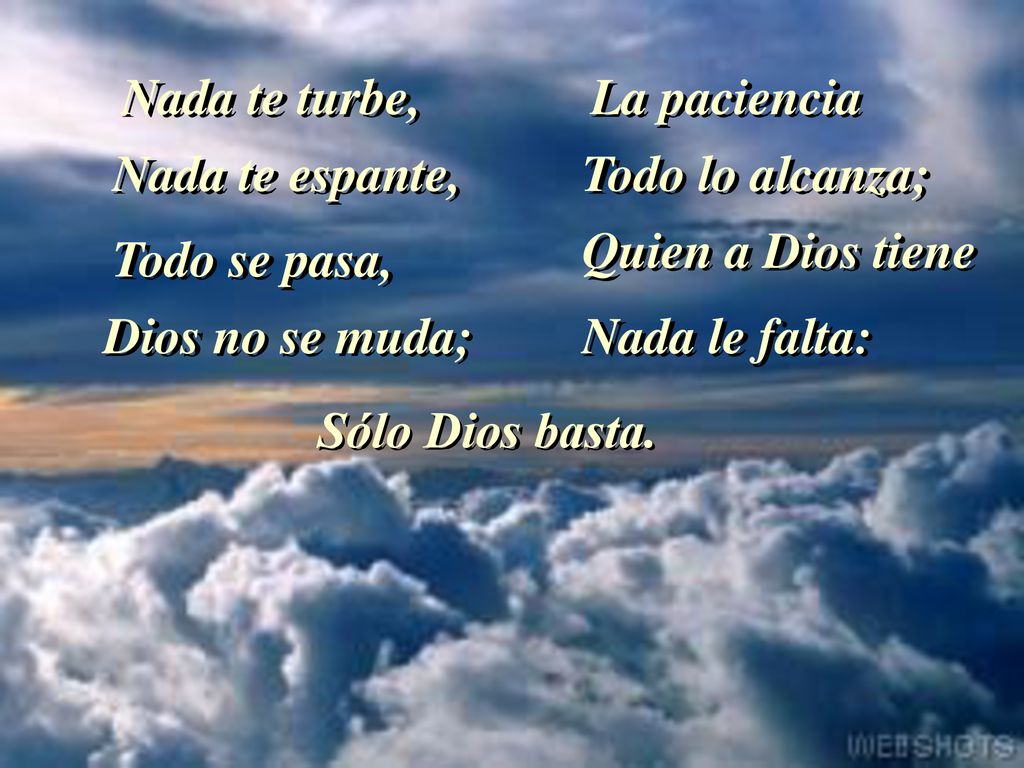 Nada te turbe, La paciencia. Nada te espante, Todo lo alcanza; Quien a Dios tiene. Todo se pasa,