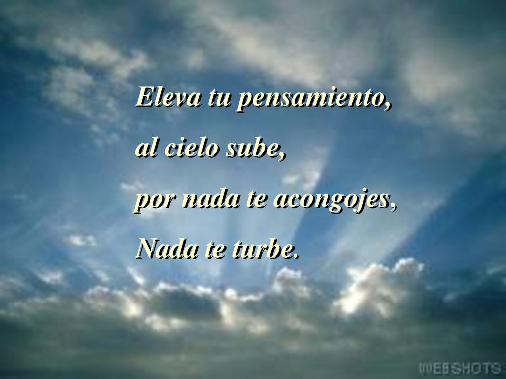 Eleva tu pensamiento, al cielo sube, por nada te acongojes, Nada te turbe.