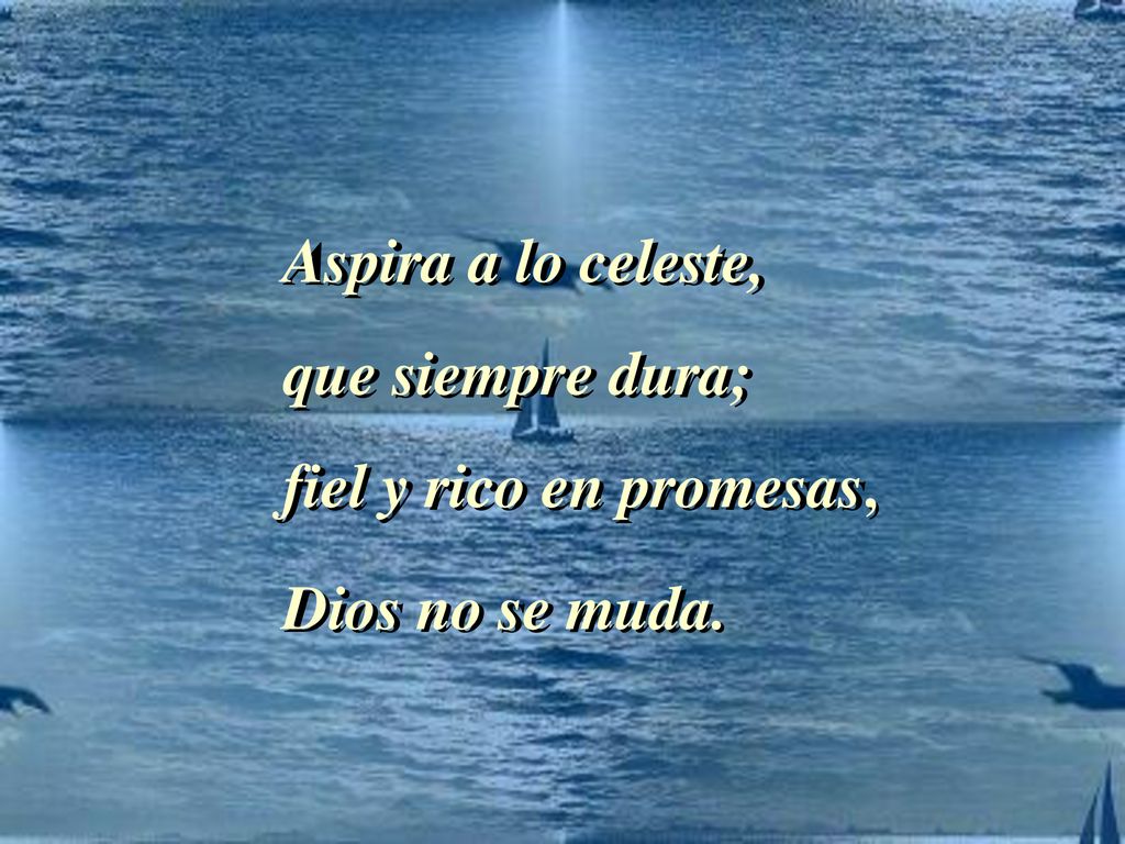 Aspira a lo celeste, que siempre dura; fiel y rico en promesas, Dios no se muda.