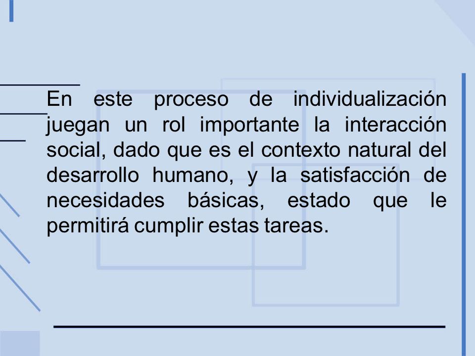 En este proceso de individualización juegan un rol importante la interacción social, dado que es el contexto natural del desarrollo humano, y la satisfacción de necesidades básicas, estado que le permitirá cumplir estas tareas.