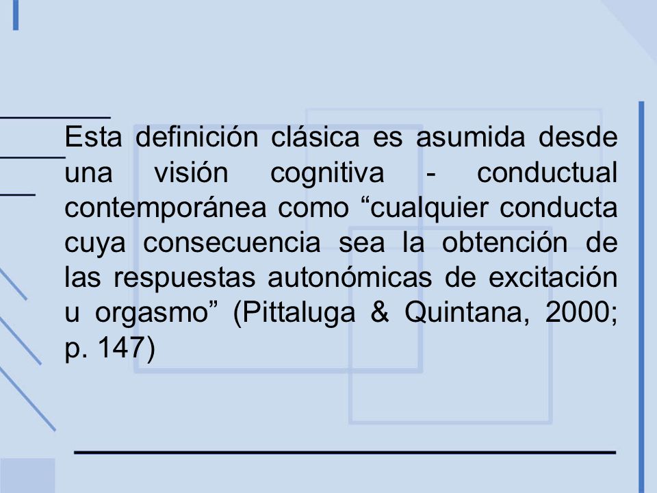 Esta definición clásica es asumida desde una visión cognitiva - conductual contemporánea como cualquier conducta cuya consecuencia sea la obtención de las respuestas autonómicas de excitación u orgasmo (Pittaluga & Quintana, 2000; p.