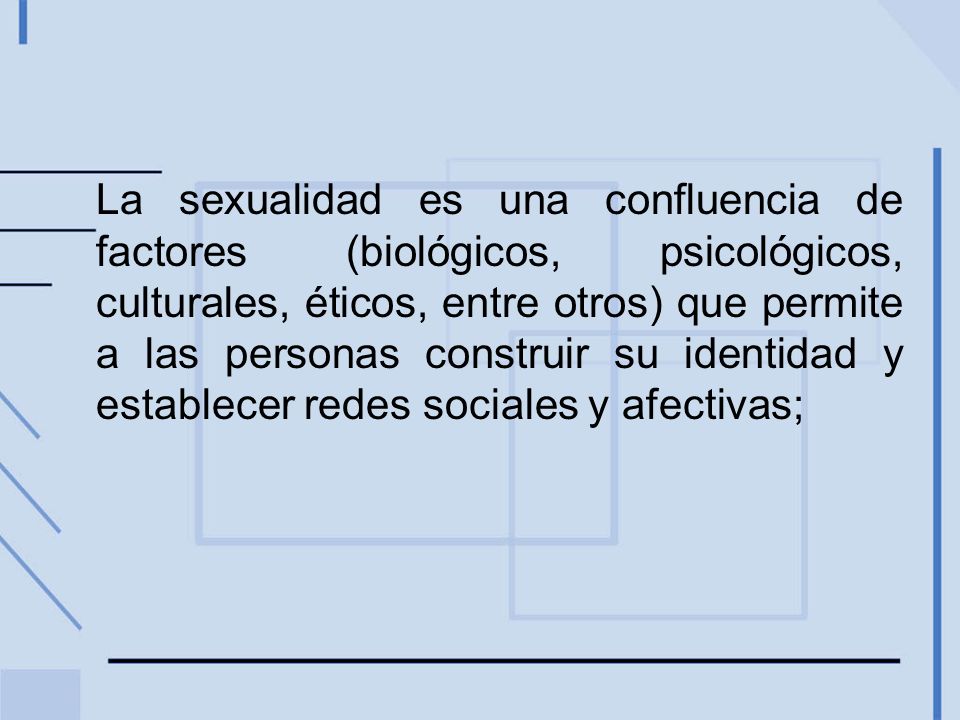La sexualidad es una confluencia de factores (biológicos, psicológicos, culturales, éticos, entre otros) que permite a las personas construir su identidad y establecer redes sociales y afectivas;