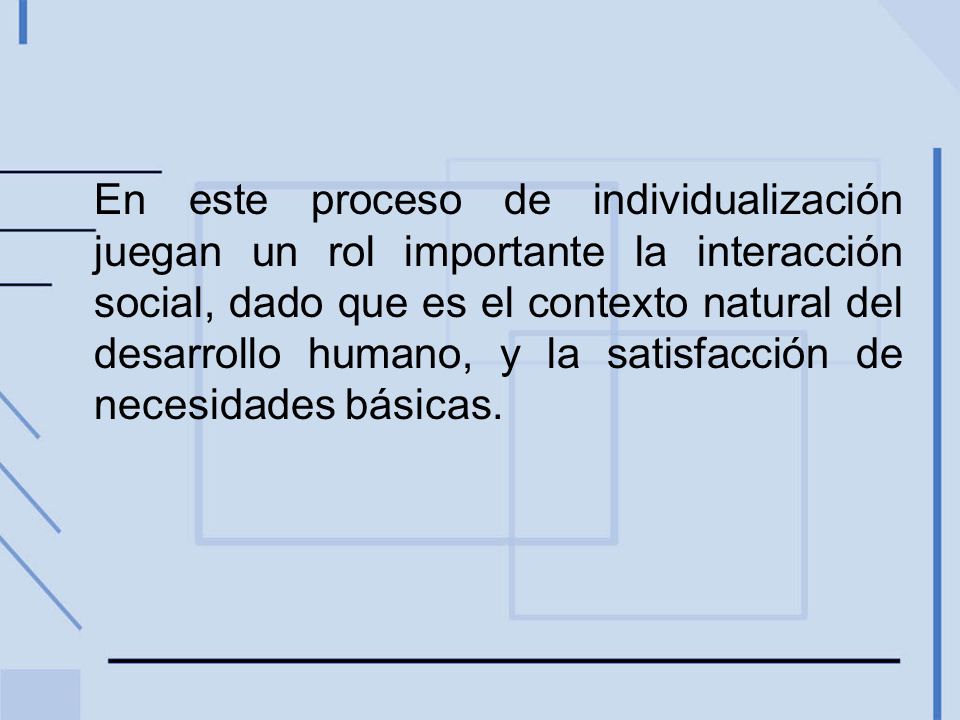 En este proceso de individualización juegan un rol importante la interacción social, dado que es el contexto natural del desarrollo humano, y la satisfacción de necesidades básicas.
