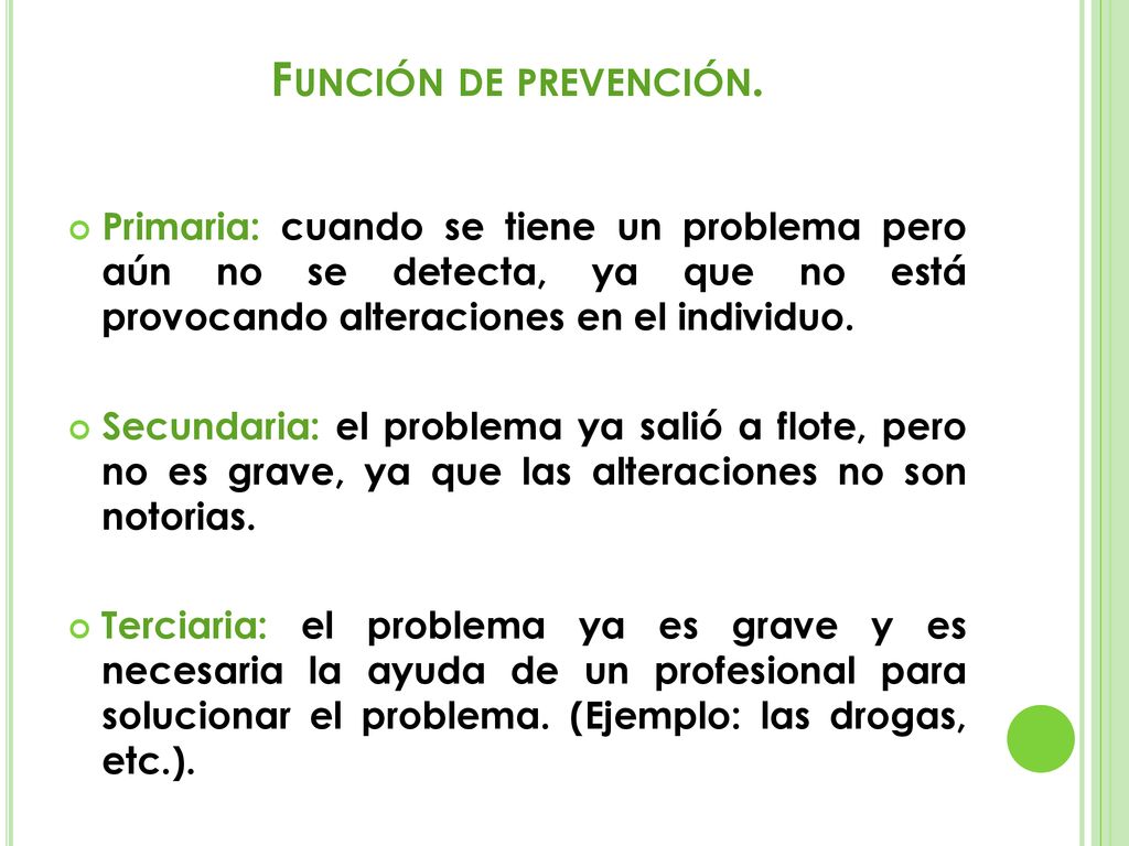 Función de prevención. Primaria: cuando se tiene un problema pero aún no se detecta, ya que no está provocando alteraciones en el individuo.