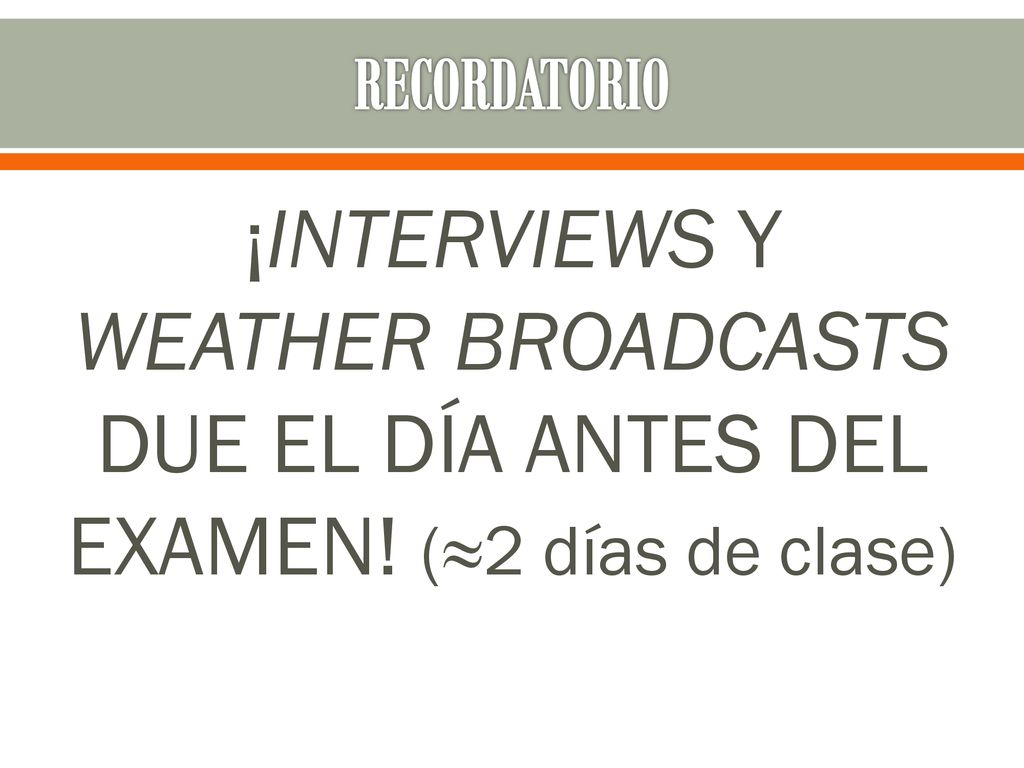 RECORDATORIO ¡INTERVIEWS Y WEATHER BROADCASTS DUE EL DÍA ANTES DEL EXAMEN! (≈2 días de clase)