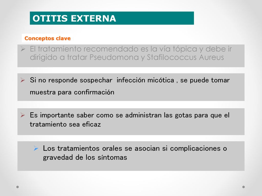 OTITIS EXTERNA Conceptos clave. El tratamiento recomendado es la vía tópica y debe ir dirigido a tratar Pseudomona y Stafilococcus Aureus.