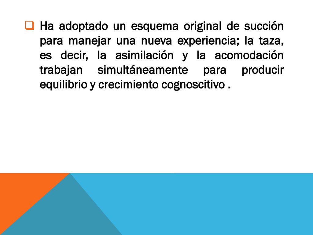 Ha adoptado un esquema original de succión para manejar una nueva experiencia; la taza, es decir, la asimilación y la acomodación trabajan simultáneamente para producir equilibrio y crecimiento cognoscitivo .