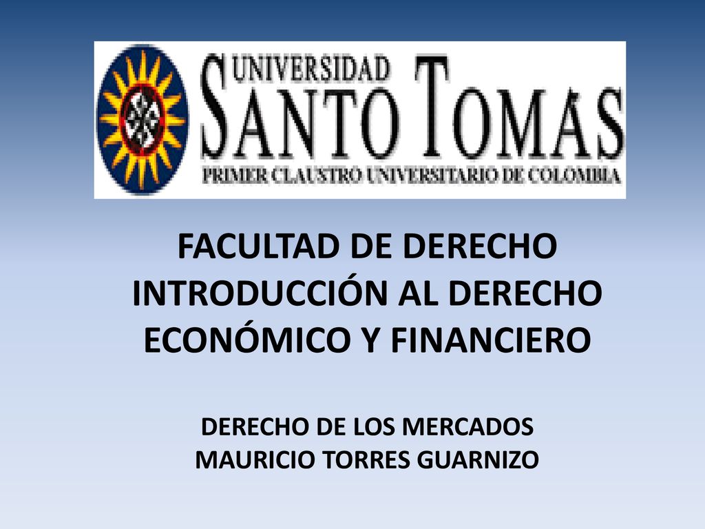 FACULTAD DE DERECHO INTRODUCCIÓN AL DERECHO ECONÓMICO Y FINANCIERO DERECHO DE LOS MERCADOS MAURICIO TORRES GUARNIZO