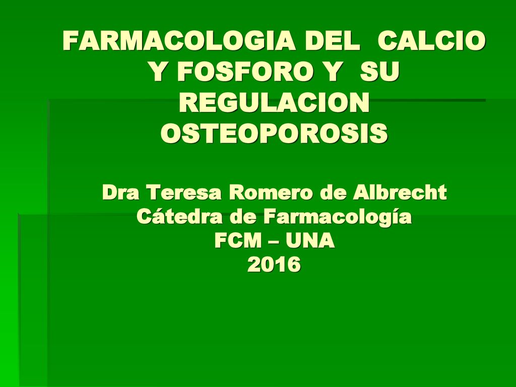 FARMACOLOGIA DEL CALCIO Y FOSFORO Y SU REGULACION OSTEOPOROSIS Dra Teresa Romero de Albrecht Cátedra de Farmacología FCM – UNA 2016