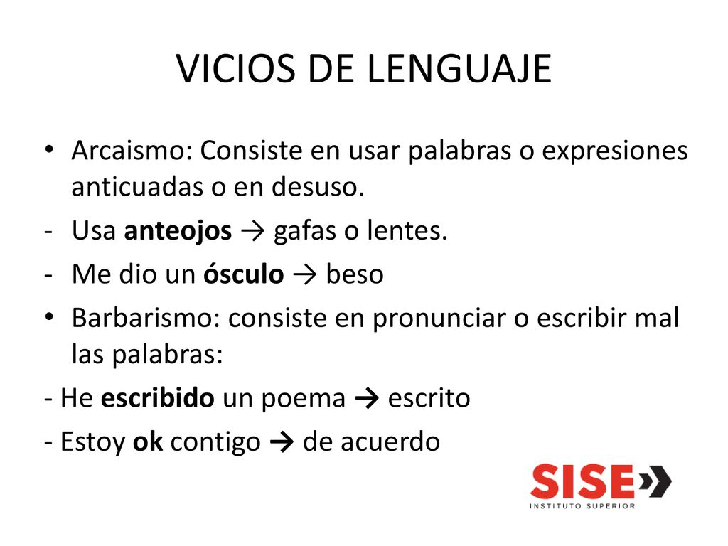 VICIOS DE LENGUAJE Arcaismo: Consiste en usar palabras o expresiones anticuadas o en desuso. Usa anteojos → gafas o lentes.